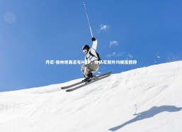 乐竟体育官网|丹尼-格林炮轰近年MVP，除扬尼斯外均被指假摔