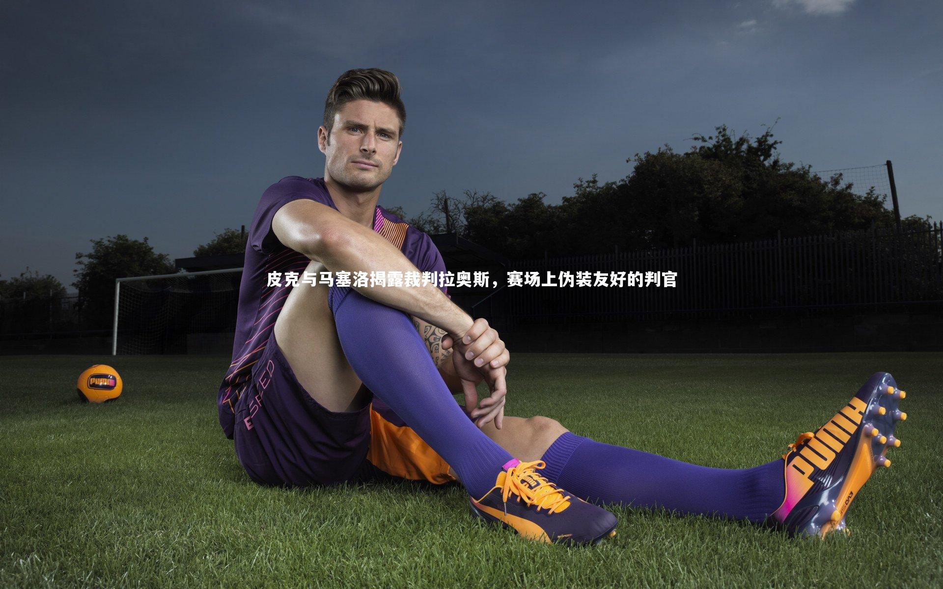 皮克与马塞洛揭露裁判拉奥斯，赛场上伪装友好的判官