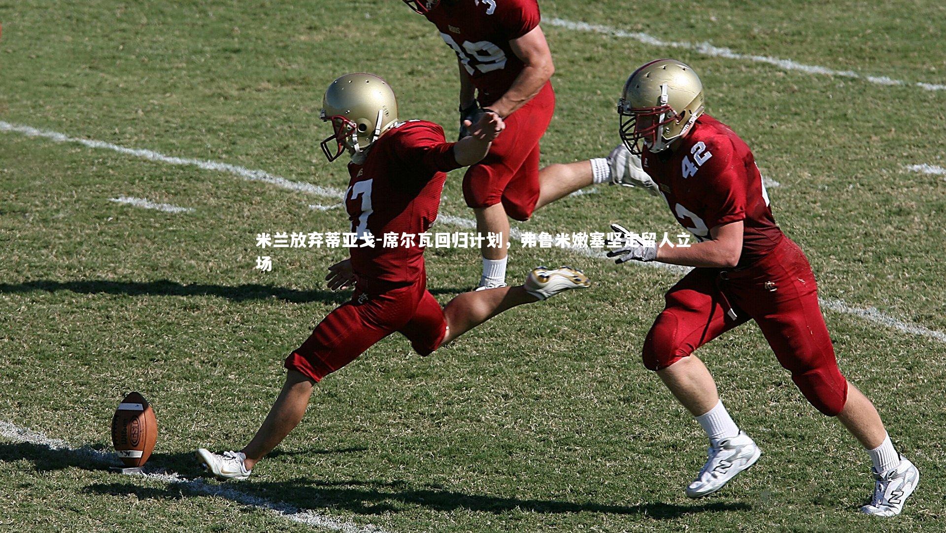 米兰放弃蒂亚戈-席尔瓦回归计划,弗鲁米嫩塞坚定留人立场