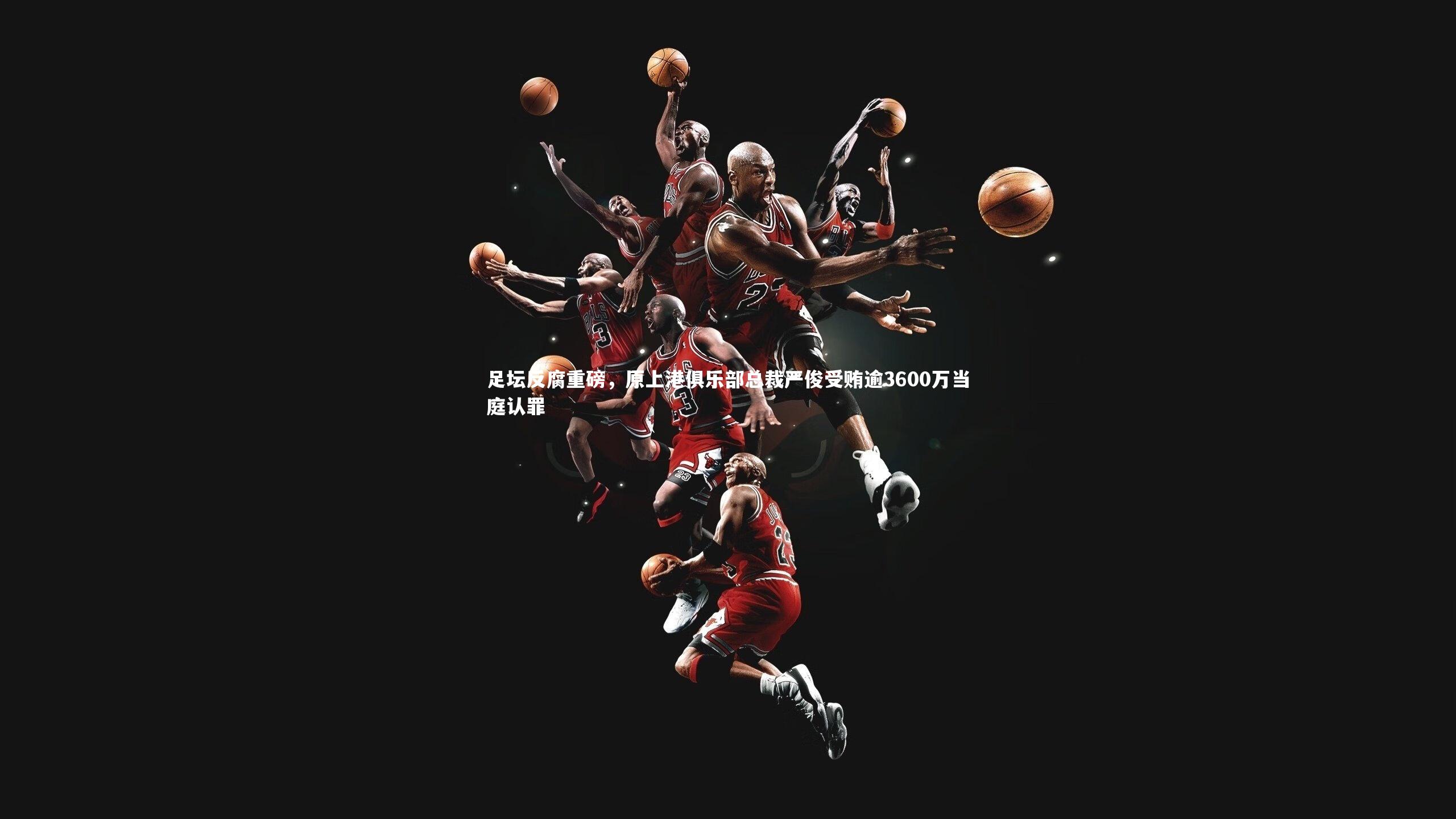 足坛反腐重磅,原上港俱乐部总裁严俊受贿逾3600万当庭认罪