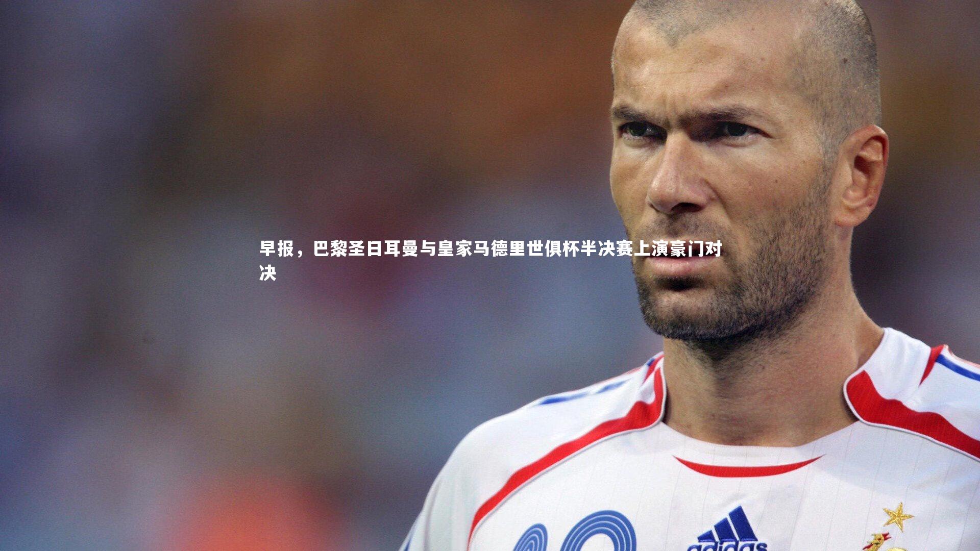 早报,巴黎圣日耳曼与皇家马德里世俱杯半决赛上演豪门对决